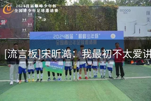[流言板]宋昕澔：我最初不太爱讲话，直到当了队长以后开始带领球队